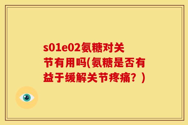 s01e02氨糖对关节有用吗(氨糖是否有益于缓解关节疼痛？)