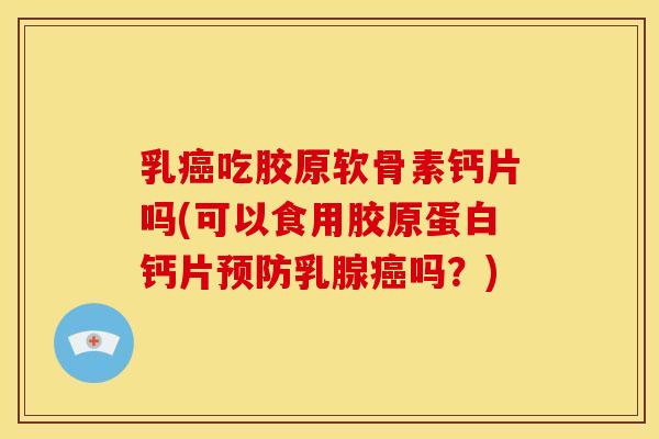 乳癌吃胶原软骨素钙片吗(可以食用胶原蛋白钙片预防乳腺癌吗？)