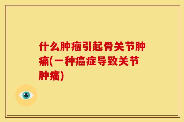 什么肿瘤引起骨关节肿痛(一种癌症导致关节肿痛)