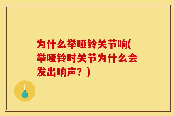 为什么举哑铃关节响(举哑铃时关节为什么会发出响声？)