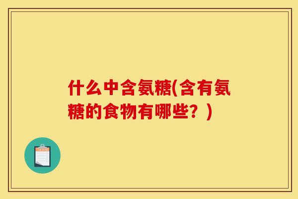 什么中含氨糖(含有氨糖的食物有哪些？)