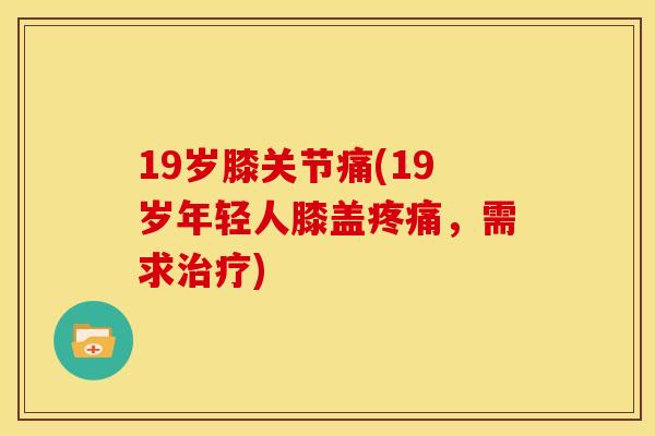 19岁膝关节痛(19岁年轻人膝盖疼痛，需求治疗)