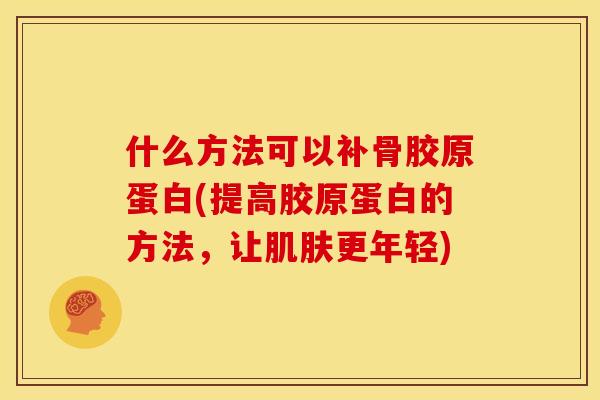 什么方法可以补骨胶原蛋白(提高胶原蛋白的方法，让肌肤更年轻)