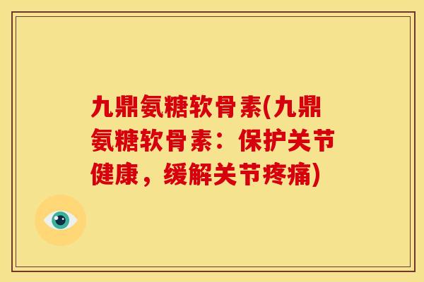 九鼎氨糖软骨素(九鼎氨糖软骨素：保护关节健康，缓解关节疼痛)