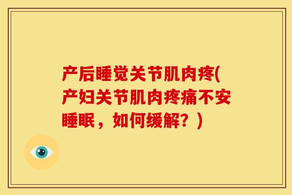 产后睡觉关节肌肉疼(产妇关节肌肉疼痛不安睡眠，如何缓解？)