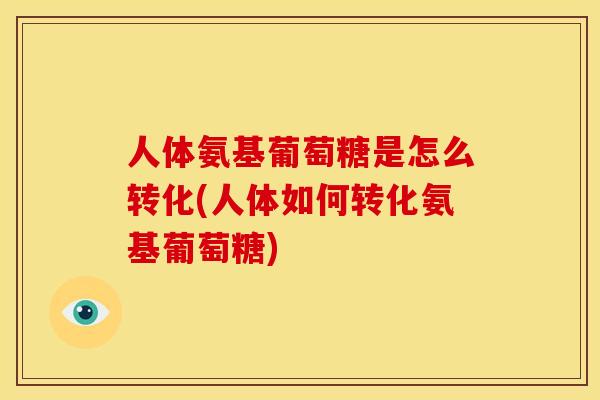 人体氨基葡萄糖是怎么转化(人体如何转化氨基葡萄糖)