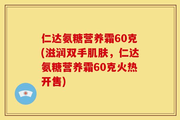 仁达氨糖营养霜60克(滋润双手，仁达氨糖营养霜60克火热开售)