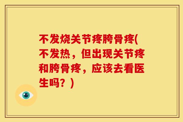 不发烧关节疼胯骨疼(不发热，但出现关节疼和胯骨疼，应该去看医生吗？)