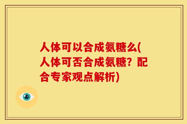 人体可以合成氨糖么(人体可否合成氨糖?配合专家观点解析) 人体可以合成氨糖么(人体可否合成氨糖?配合专家观点解析)
