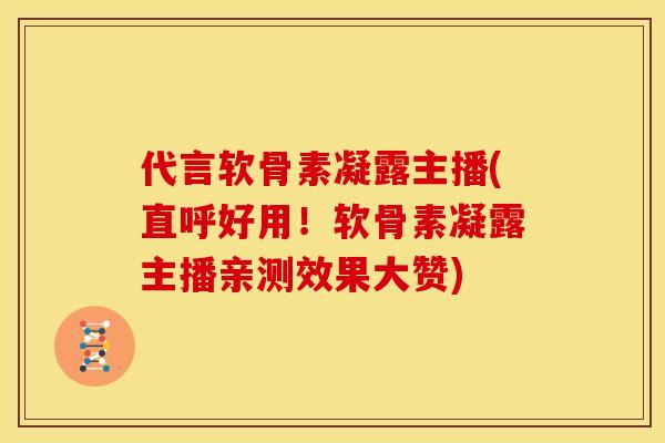 代言软骨素凝露主播(直呼好用！软骨素凝露主播亲测效果大赞)