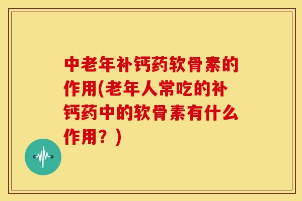 中老年补钙药软骨素的作用(老年人常吃的补钙药中的软骨素有什么作用？)