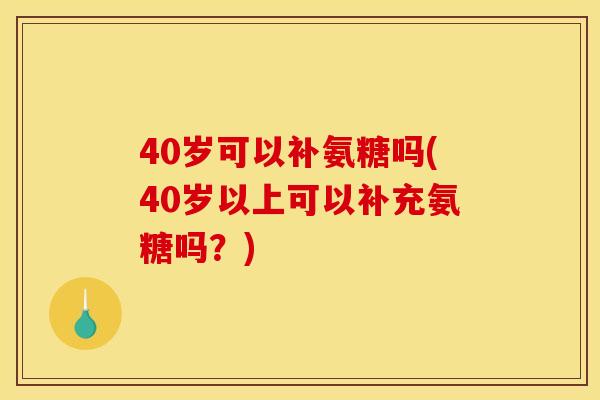 40岁可以补氨糖吗(40岁以上可以补充氨糖吗？)