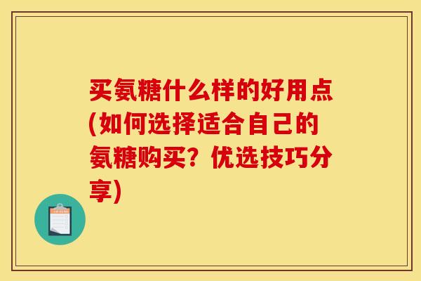 买氨糖什么样的好用点(如何选择适合自己的氨糖购买？优选技巧分享)