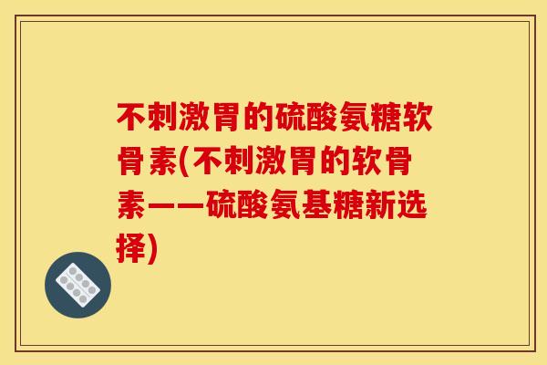 不刺激胃的硫酸氨糖软骨素(不刺激胃的软骨素——硫酸氨基糖新选择)