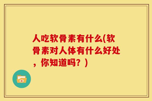 人吃软骨素有什么(软骨素对人体有什么好处，你知道吗？)