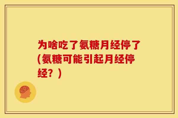 为啥吃了氨糖停了(氨糖可能引起停经?) 为啥吃了氨糖停了(氨糖可能引起停经?)