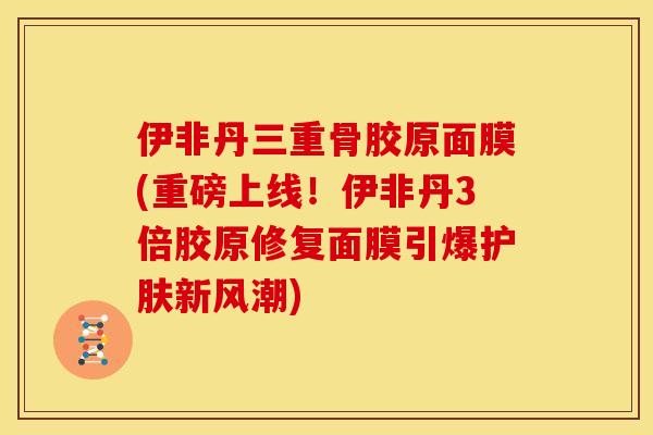 伊非丹三重骨胶原面膜(重磅上线!伊非丹3倍胶原修复面膜引爆护肤新风潮) 伊非丹三重骨胶原面膜(重磅上线!伊非丹3倍胶原修复面膜引爆护肤新风潮)