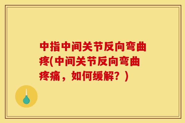中指中间关节反向弯曲疼(中间关节反向弯曲疼痛，如何缓解？)