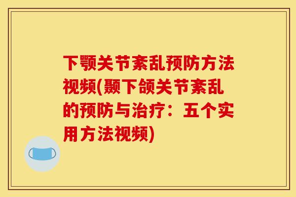 下颚关节紊乱预防方法视频(颞下颌关节紊乱的预防与治疗：五个实用方法视频)