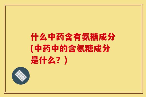 什么含有氨糖成分(中的含氨糖成分是什么？)