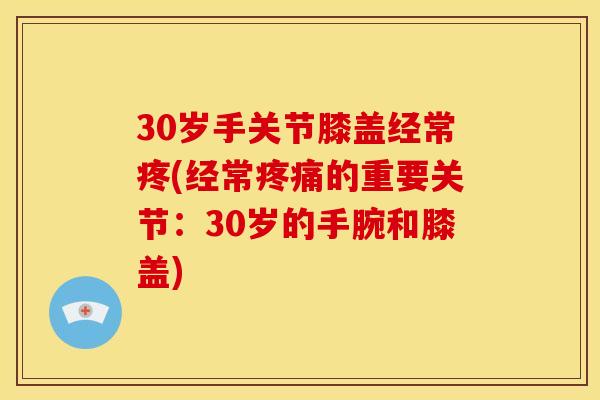 30岁手关节膝盖经常疼(经常疼痛的重要关节：30岁的手腕和膝盖)