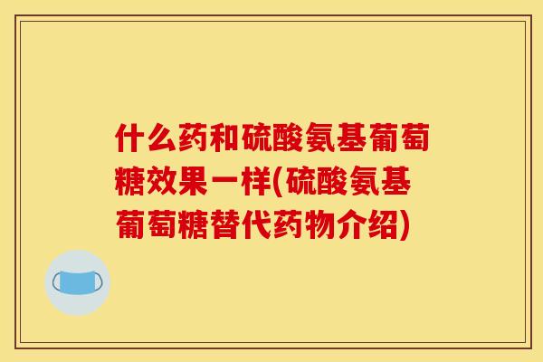 什么药和硫酸氨基葡萄糖效果一样(硫酸氨基葡萄糖替代药物介绍)