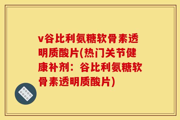 v谷比利氨糖软骨素透明质酸片(热门关节健康补剂：谷比利氨糖软骨素透明质酸片)