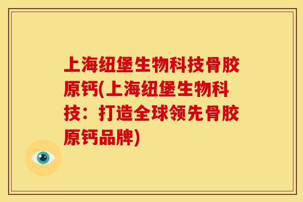 上海纽堡生物科技骨胶原钙(上海纽堡生物科技：打造全球领先骨胶原钙品牌)