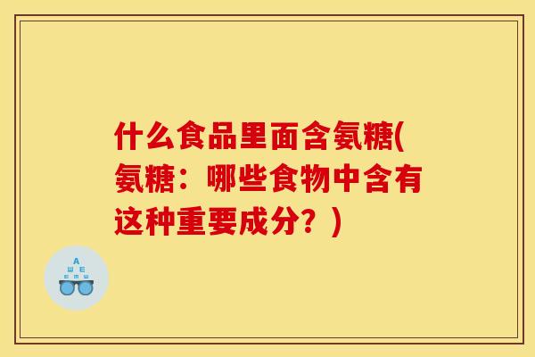 什么食品里面含氨糖(氨糖：哪些食物中含有这种重要成分？)