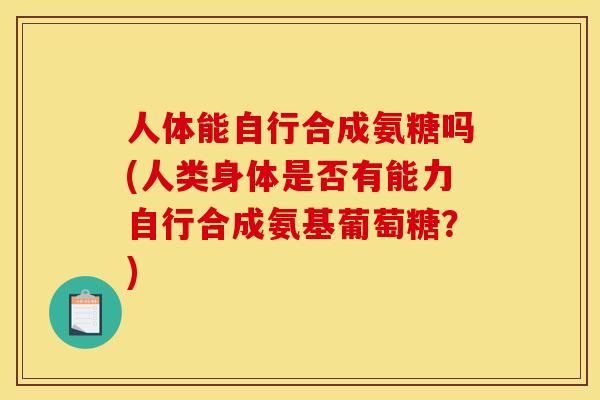 人体能自行合成氨糖吗(人类身体是否有能力自行合成氨基葡萄糖？)