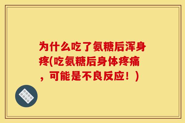 为什么吃了氨糖后浑身疼(吃氨糖后身体疼痛，可能是不良反应！)