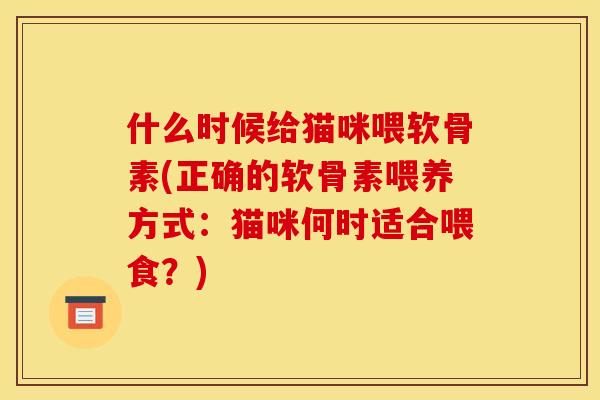 什么时候给猫咪喂软骨素(正确的软骨素喂养方式：猫咪何时适合喂食？)