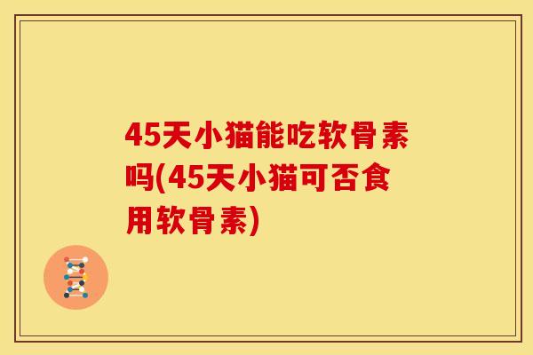 45天小猫能吃软骨素吗(45天小猫可否食用软骨素)