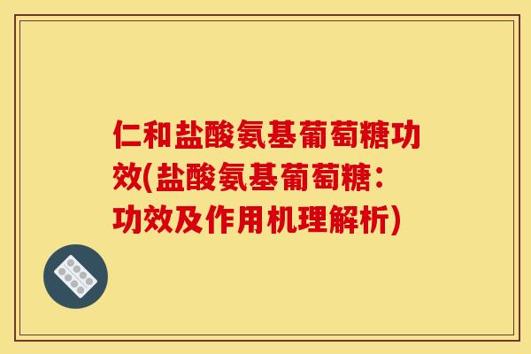 仁和盐酸氨基葡萄糖功效(盐酸氨基葡萄糖:功效及作用机理解析) 仁和盐酸氨基葡萄糖功效(盐酸氨基葡萄糖:功效及作用机理解析)
