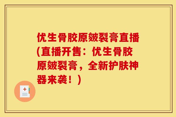 优生骨胶原皴裂膏直播(直播开售：优生骨胶原皴裂膏，全新护肤神器来袭！)