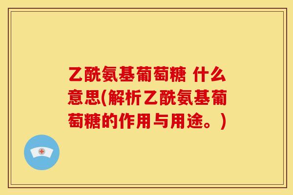 乙酰氨基葡萄糖 什么意思(解析乙酰氨基葡萄糖的作用与用途。)