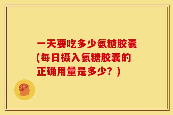 一天要吃多少氨糖胶囊(每日摄入氨糖胶囊的正确用量是多少？)