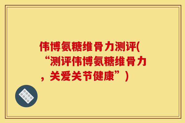 伟博氨糖维骨力测评(“测评伟博氨糖维骨力，关爱关节健康”)