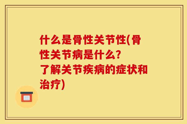 什么是骨性关节性(骨性关节病是什么？  了解关节疾病的症状和治疗)