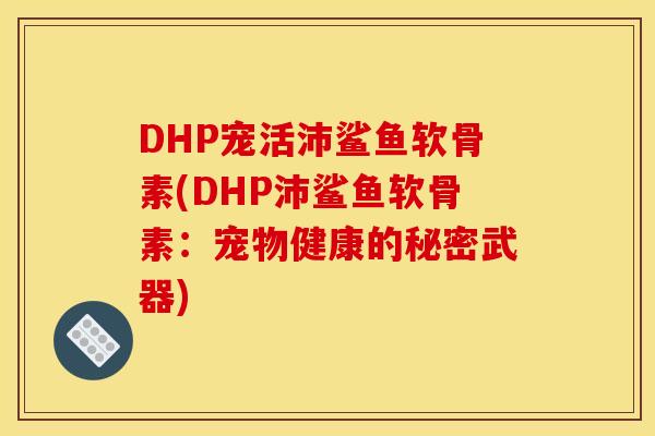 DHP宠活沛鲨鱼软骨素(DHP沛鲨鱼软骨素：宠物健康的秘密武器)
