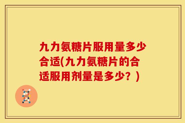 九力氨糖片服用量多少合适(九力氨糖片的合适服用剂量是多少？)