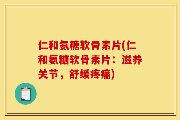 仁和氨糖软骨素片(仁和氨糖软骨素片：滋养关节，舒缓疼痛)