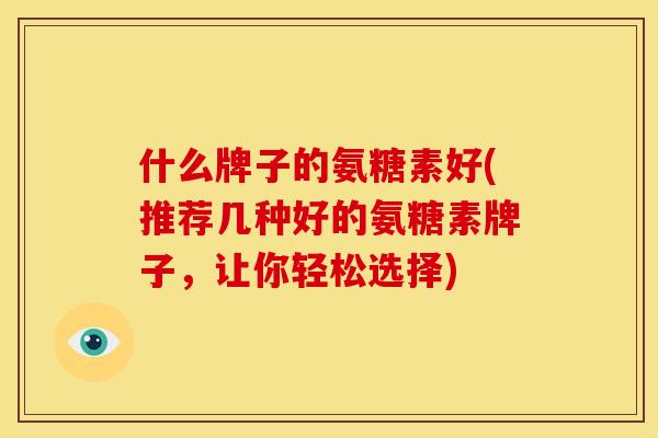 什么牌子的氨糖素好(推荐几种好的氨糖素牌子，让你轻松选择)