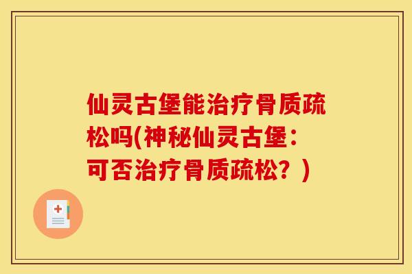 仙灵古堡能治疗骨质疏松吗(神秘仙灵古堡：可否治疗骨质疏松？)