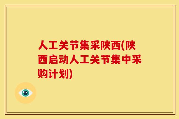 人工关节集采陕西(陕西启动人工关节集中采购计划)