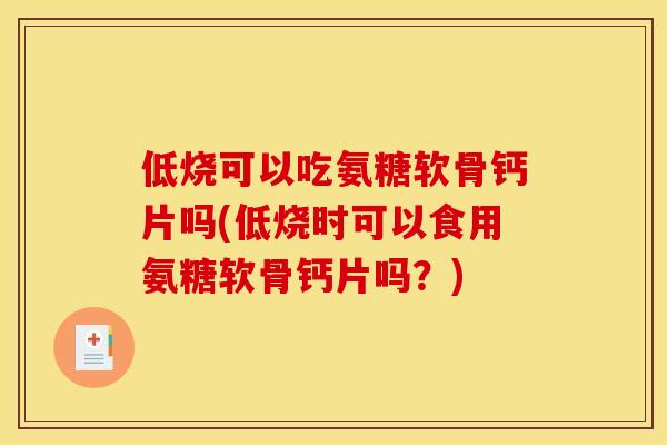低烧可以吃氨糖软骨钙片吗(低烧时可以食用氨糖软骨钙片吗?) 低烧可以吃氨糖软骨钙片吗(低烧时可以食用氨糖软骨钙片吗?)