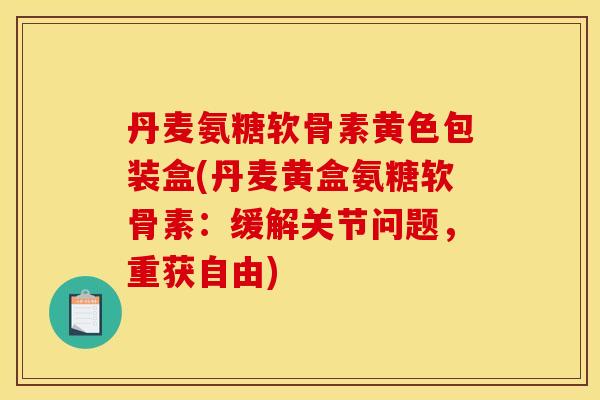 丹麦氨糖软骨素黄色包装盒(丹麦黄盒氨糖软骨素：缓解关节问题，重获自由)