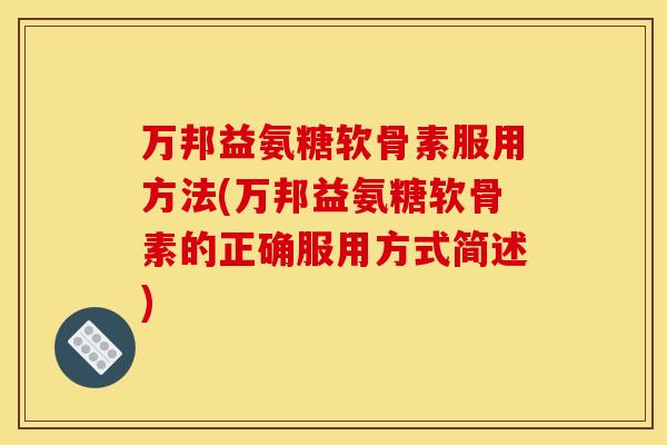 万邦益氨糖软骨素服用方法(万邦益氨糖软骨素的正确服用方式简述)