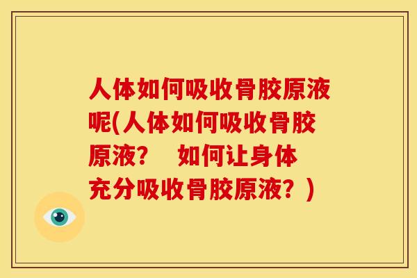 人体如何吸收骨胶原液呢(人体如何吸收骨胶原液？  如何让身体充分吸收骨胶原液？)