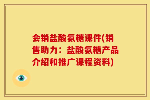 会销盐酸氨糖课件(销售助力：盐酸氨糖产品介绍和推广课程资料)